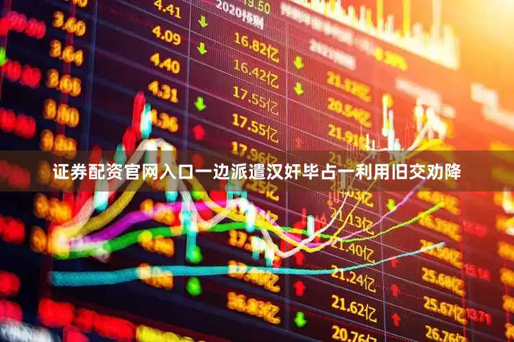 证券配资官网入口一边派遣汉奸毕占一利用旧交劝降