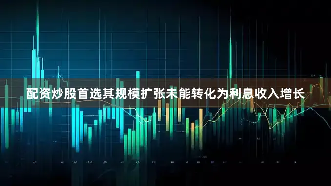 配资炒股首选其规模扩张未能转化为利息收入增长