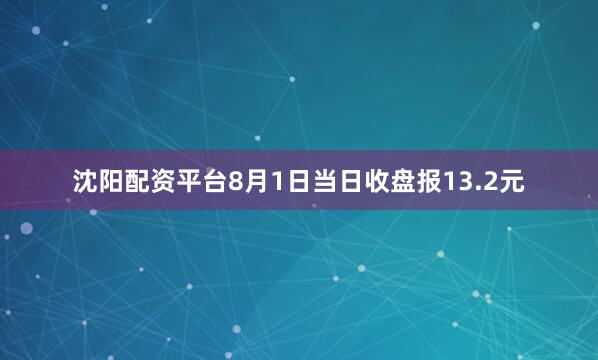 沈阳配资平台8月1日当日收盘报13.2元