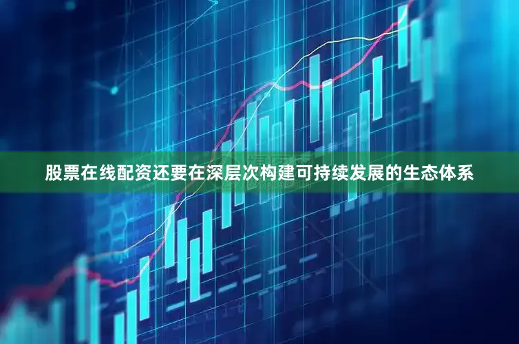 股票在线配资还要在深层次构建可持续发展的生态体系