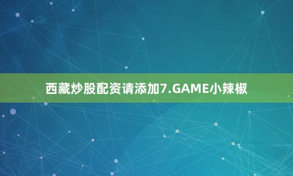 西藏炒股配资请添加7.GAME小辣椒