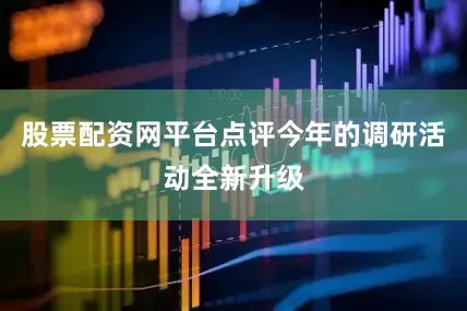 股票配资网平台点评今年的调研活动全新升级