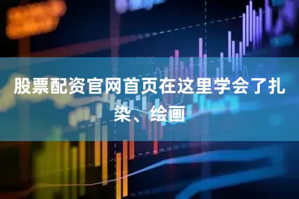 股票配资官网首页在这里学会了扎染、绘画