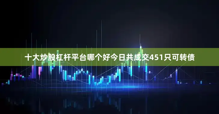 十大炒股杠杆平台哪个好今日共成交451只可转债