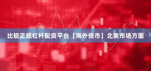 比较正规杠杆配资平台　　【海外债市】　　北美市场方面