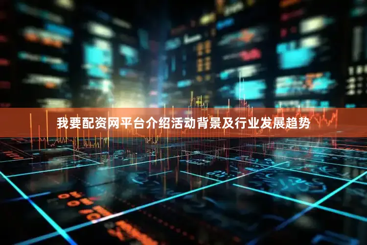 我要配资网平台介绍活动背景及行业发展趋势