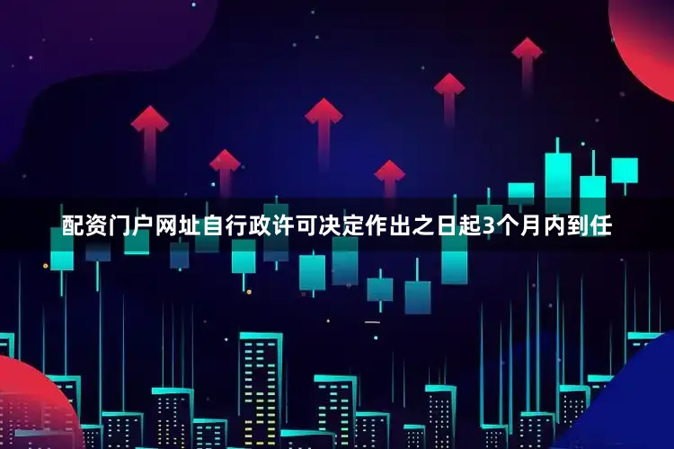 配资门户网址自行政许可决定作出之日起3个月内到任