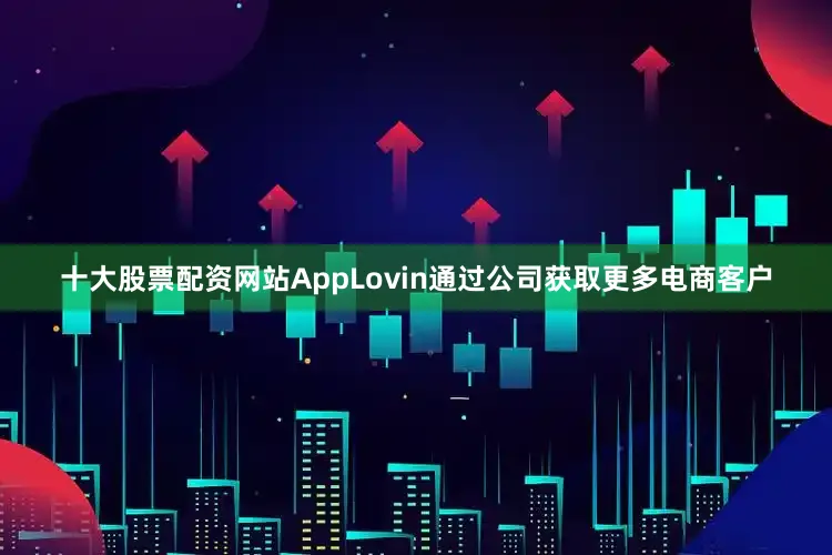 十大股票配资网站AppLovin通过公司获取更多电商客户