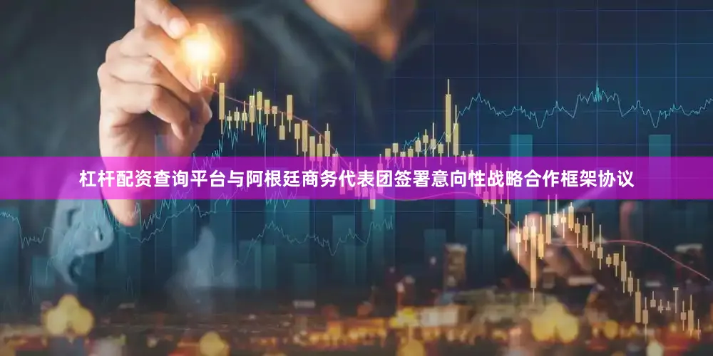 杠杆配资查询平台与阿根廷商务代表团签署意向性战略合作框架协议