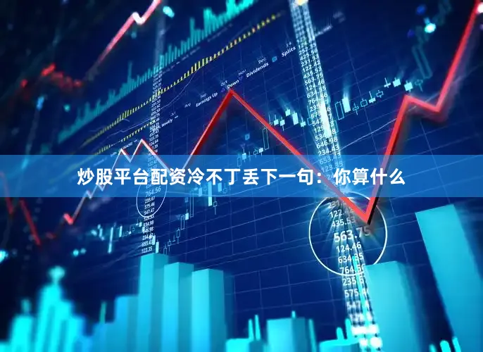 炒股平台配资冷不丁丢下一句：你算什么