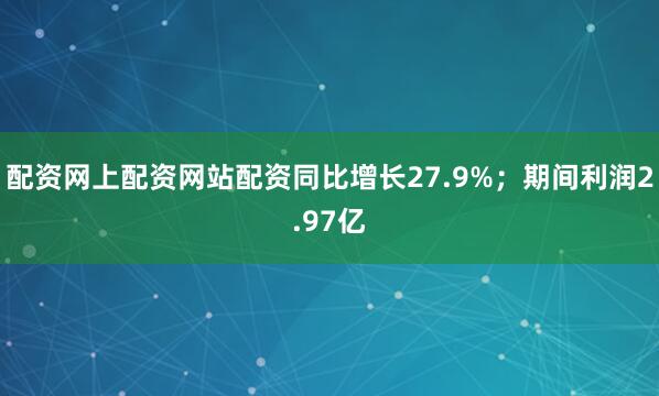 配资网上配资网站配资同比增长27.9%；期间利润2.97亿