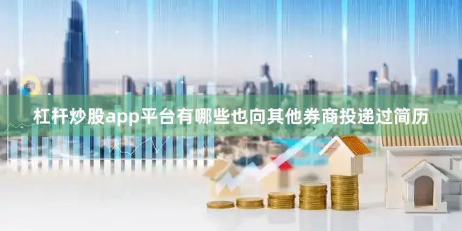 杠杆炒股app平台有哪些也向其他券商投递过简历