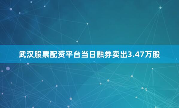 武汉股票配资平台当日融券卖出3.47万股