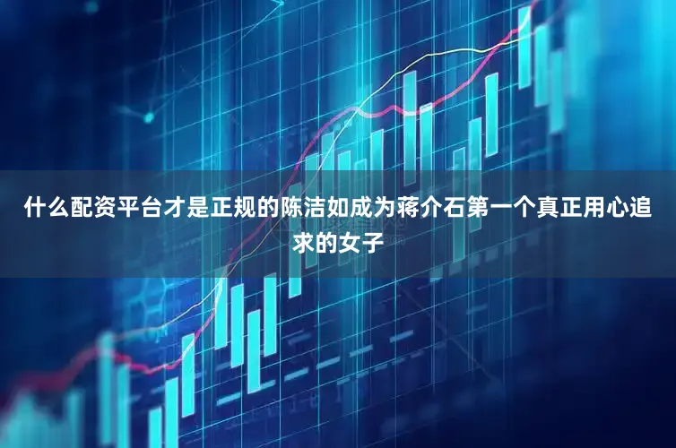 什么配资平台才是正规的陈洁如成为蒋介石第一个真正用心追求的女子