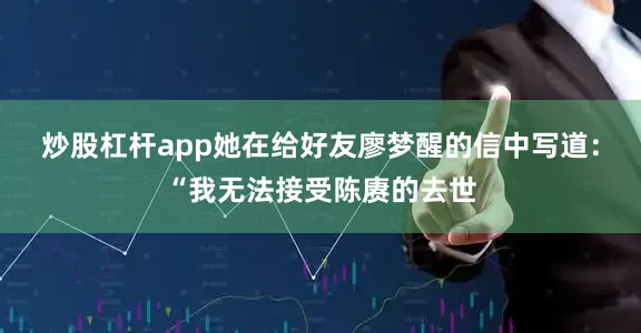 炒股杠杆app她在给好友廖梦醒的信中写道：“我无法接受陈赓的去世