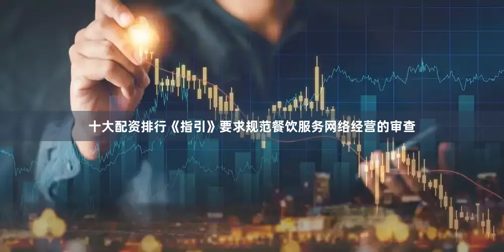 十大配资排行　　《指引》要求规范餐饮服务网络经营的审查