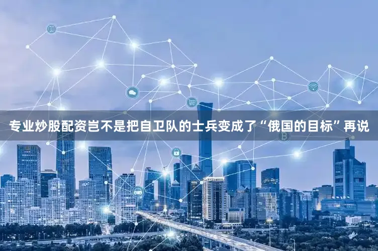 专业炒股配资岂不是把自卫队的士兵变成了“俄国的目标”再说