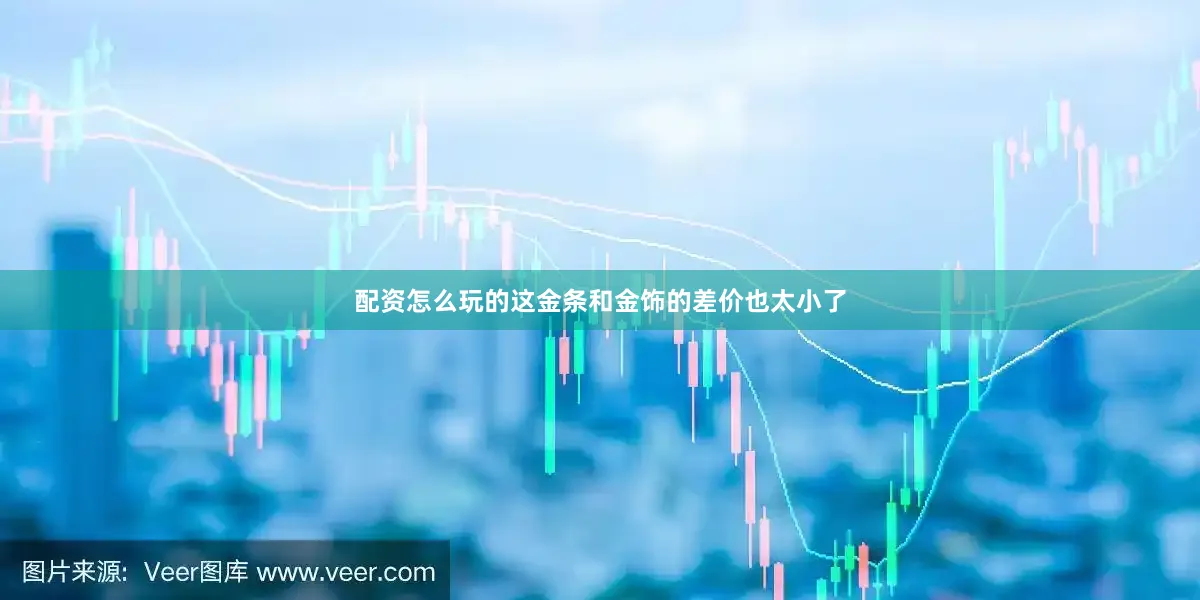 配资怎么玩的这金条和金饰的差价也太小了