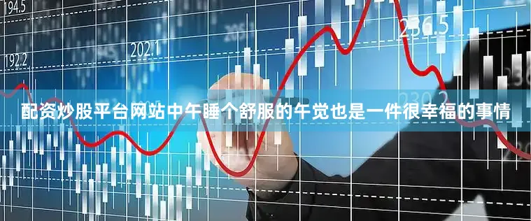 配资炒股平台网站中午睡个舒服的午觉也是一件很幸福的事情