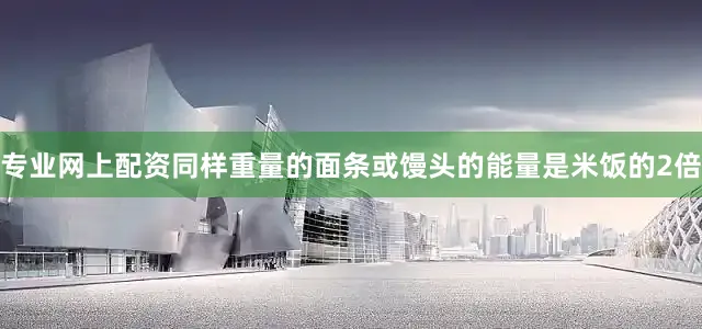 专业网上配资同样重量的面条或馒头的能量是米饭的2倍
