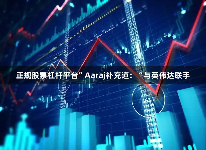 正规股票杠杆平台”　　Aaraj补充道：“与英伟达联手