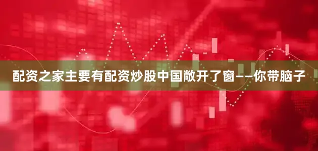 配资之家主要有配资炒股中国敞开了窗——你带脑子