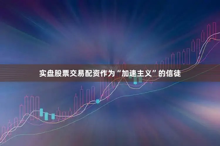 实盘股票交易配资作为“加速主义”的信徒