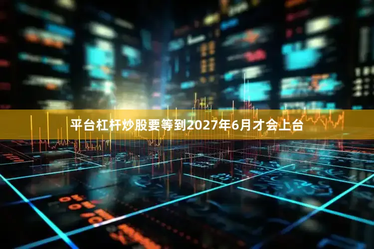 平台杠杆炒股要等到2027年6月才会上台