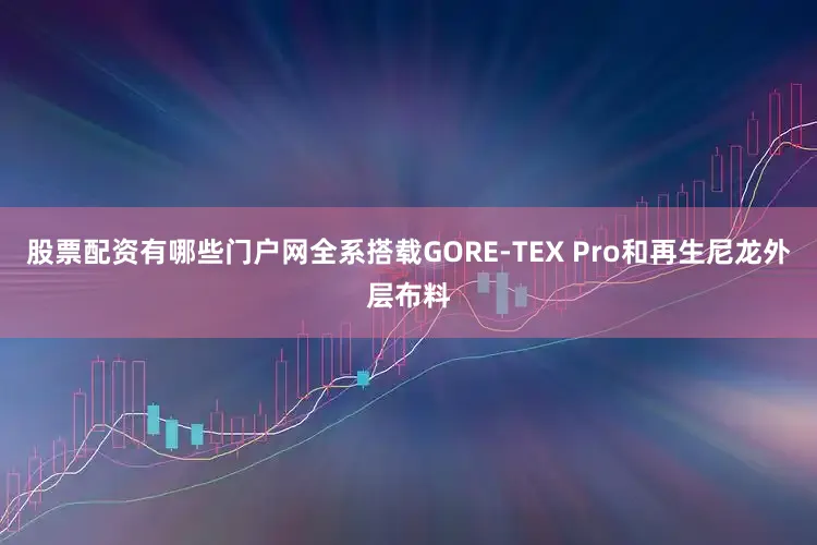 股票配资有哪些门户网全系搭载GORE-TEX Pro和再生尼龙外层布料