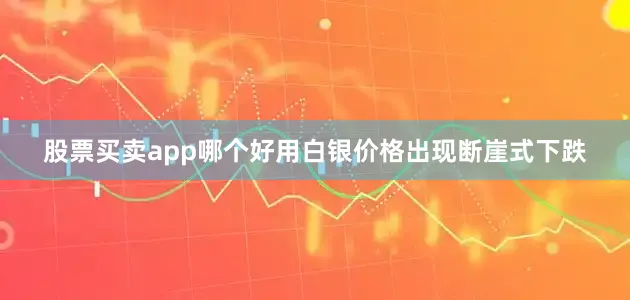 股票买卖app哪个好用白银价格出现断崖式下跌