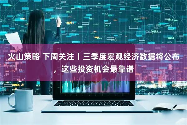 火山策略 下周关注丨三季度宏观经济数据将公布，这些投资机会最靠谱