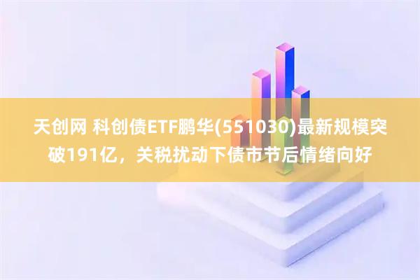 天创网 科创债ETF鹏华(551030)最新规模突破191亿，关税扰动下债市节后情绪向好