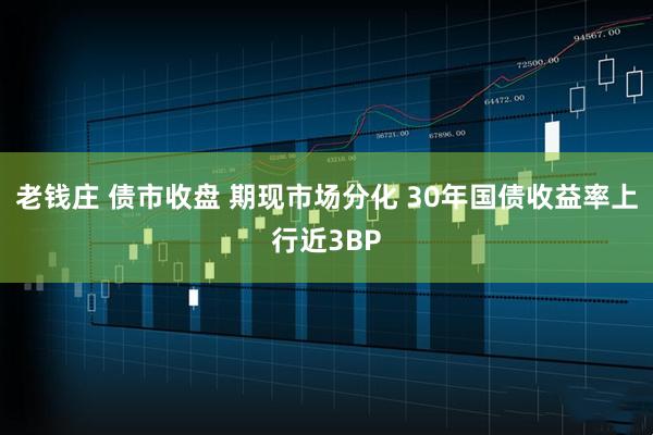 老钱庄 债市收盘 期现市场分化 30年国债收益率上行近3BP