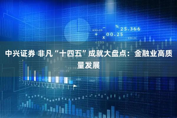 中兴证券 非凡“十四五”成就大盘点：金融业高质量发展