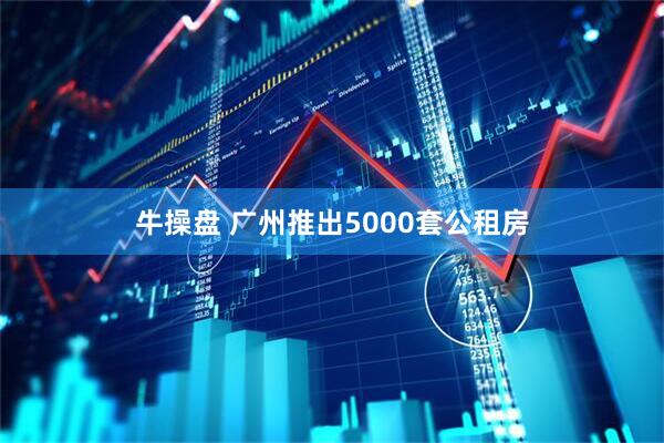 牛操盘 广州推出5000套公租房