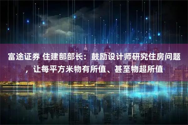 富途证券 住建部部长：鼓励设计师研究住房问题，让每平方米物有所值、甚至物超所值