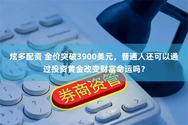炫多配资 金价突破3900美元，普通人还可以通过投资黄金改变财富命运吗？