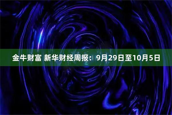金牛财富 新华财经周报：9月29日至10月5日