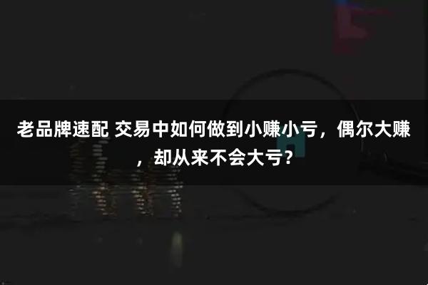 老品牌速配 交易中如何做到小赚小亏，偶尔大赚，却从来不会大亏？