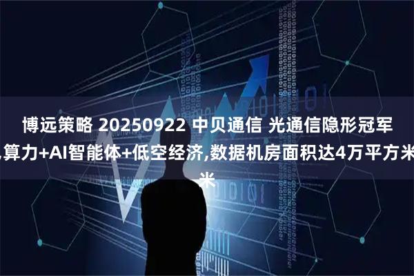 博远策略 20250922 中贝通信 光通信隐形冠军,算力+AI智能体+低空经济,数据机房面积达4万平方米