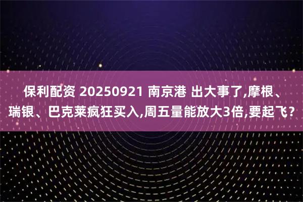 保利配资 20250921 南京港 出大事了,摩根、瑞银、巴克莱疯狂买入,周五量能放大3倍,要起飞？