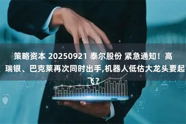 策略资本 20250921 泰尔股份 紧急通知！高盛、瑞银、巴克莱再次同时出手,机器人低估大龙头要起飞？