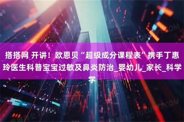 搭搭网 开讲！欧恩贝“超级成分课程表”携手丁惠玲医生科普宝宝过敏及鼻炎防治_婴幼儿_家长_科学