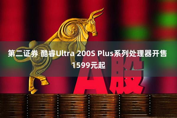第二证券 酷睿Ultra 200S Plus系列处理器开售 1599元起