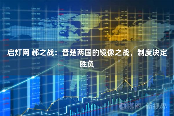 启灯网 邲之战：晋楚两国的镜像之战，制度决定胜负