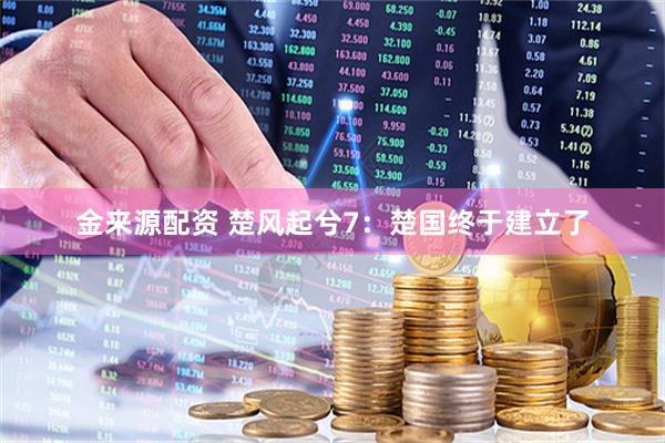 金来源配资 楚风起兮7：楚国终于建立了