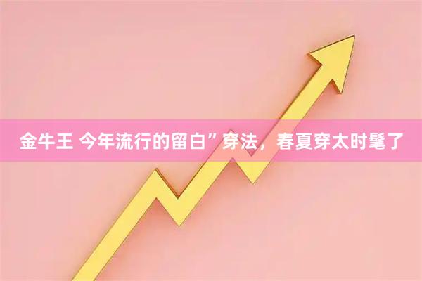 金牛王 今年流行的留白”穿法，春夏穿太时髦了