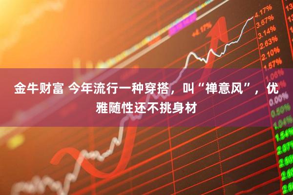 金牛财富 今年流行一种穿搭，叫“禅意风”，优雅随性还不挑身材