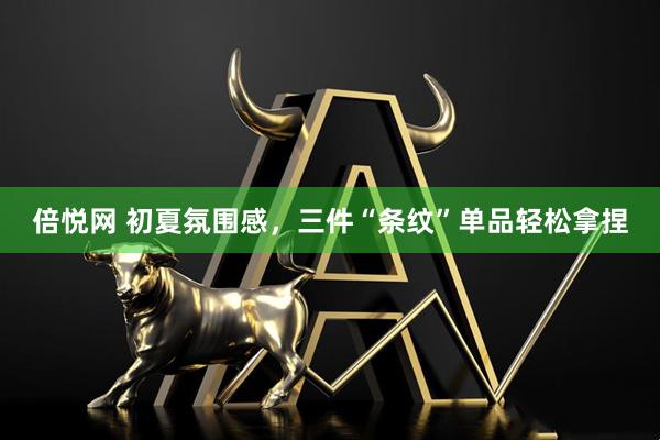 倍悦网 初夏氛围感，三件“条纹”单品轻松拿捏