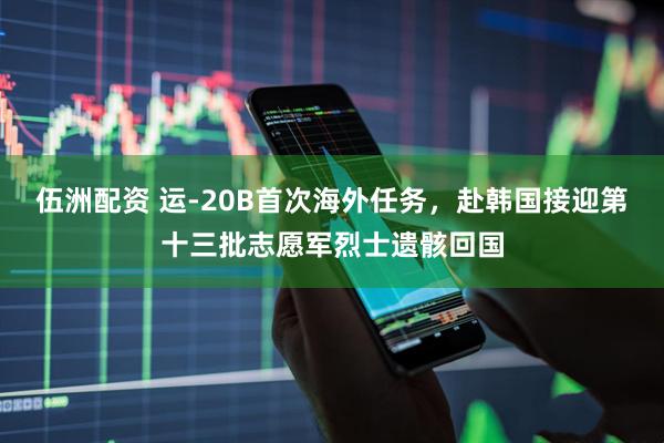 伍洲配资 运-20B首次海外任务，赴韩国接迎第十三批志愿军烈士遗骸回国